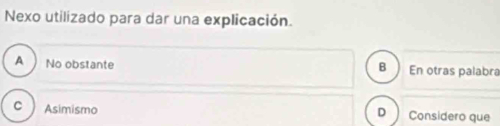 Nexo utilizado para dar una explicación.
A No obstante En otras palabra
B
C Asimismo Considero que
D