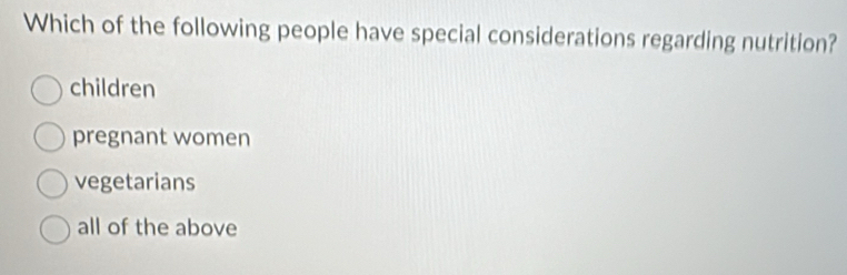 Which of the following people have special considerations regarding nutrition?
children
pregnant women
vegetarians
all of the above