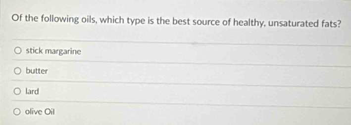 Of the following oils, which type is the best source of healthy, unsaturated fats?
stick margarine
butter
lard
olive Oil