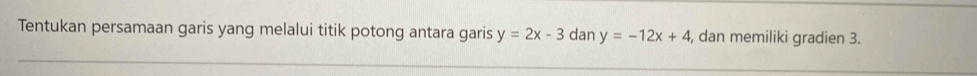 Tentukan persamaan garis yang melalui titik potong antara garis y=2x-3 dan y=-12x+4 , dan memiliki gradien 3.