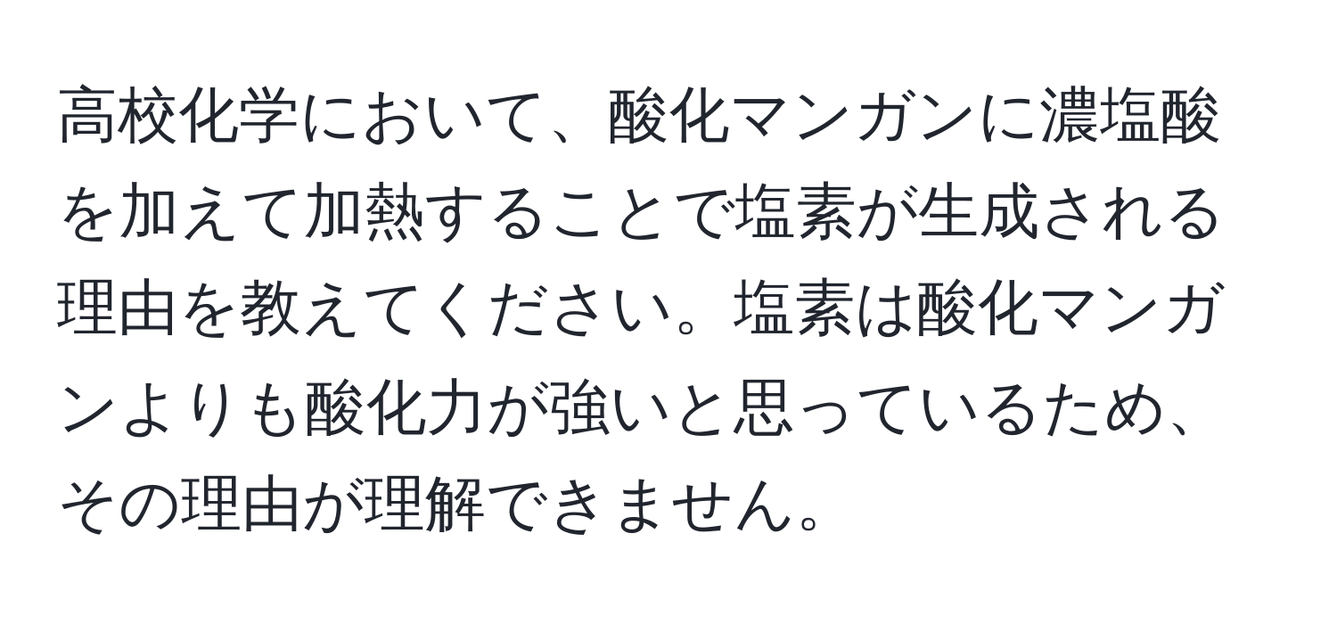 高校化学において、酸化マンガンに濃塩酸を加えて加熱することで塩素が生成される理由を教えてください。塩素は酸化マンガンよりも酸化力が強いと思っているため、その理由が理解できません。