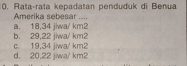 Rata-rata kepadatan penduduk di Benua
Amerika sebesar ....
a. 18,34 jiwa/ km2
b. 29,22 jiwa/ km2
c. 19,34 jiwa/ km2
d. 20,22 jiwa/ km2