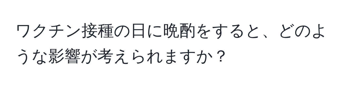 ワクチン接種の日に晩酌をすると、どのような影響が考えられますか？