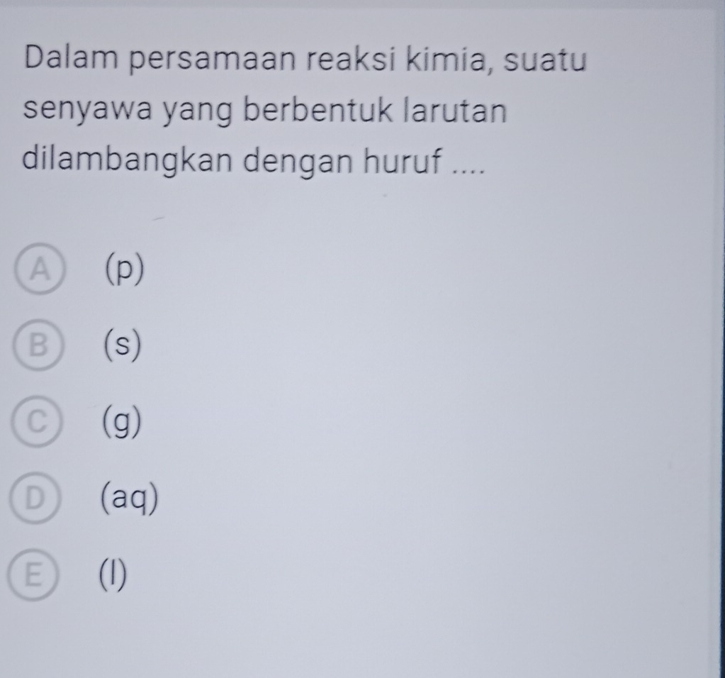 Dalam persamaan reaksi kimia, suatu
senyawa yang berbentuk larutan
dilambangkan dengan huruf ....
A (p)
B (s)
C (g)
D (aq)
E (I)