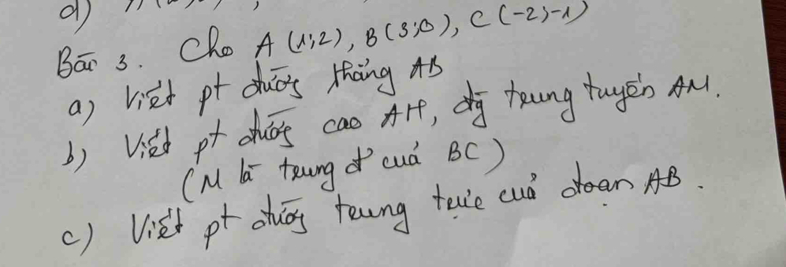 Bán 3. Cho A(1;2), B(3;0), C(-2,-1)
a) viet pt ducs thang 4B
() Vied pf chog cao A*f, dg toung tuyēn An. 
(M la toung cuò BC) 
() Vist pt auág tewng tave cuó drean AB.