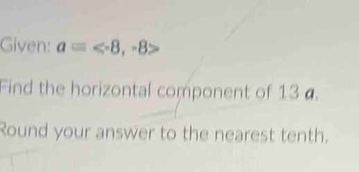 Given: a= , -8
Find the horizontal component of 13 a. 
Round your answer to the nearest tenth.