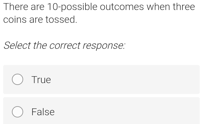 There are 10 -possible outcomes when three
coins are tossed.
Select the correct response:
True
False