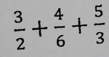  3/2 + 4/6 + 5/3 