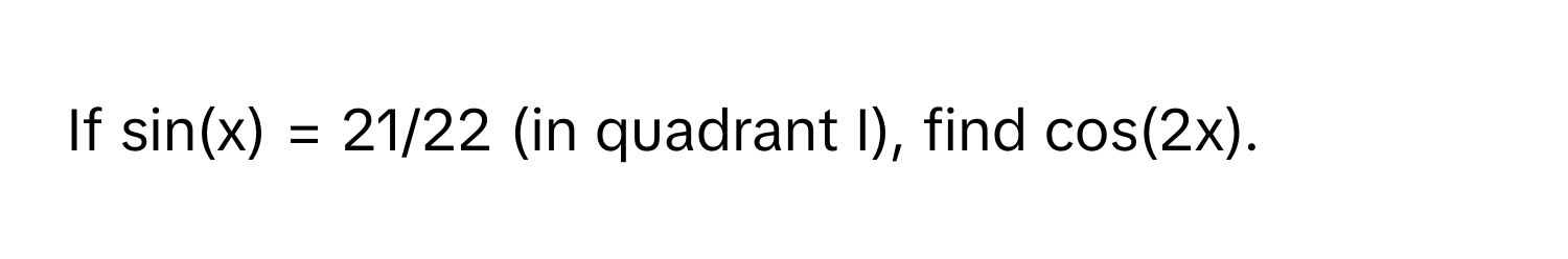 If sin(x) = 21/22 (in quadrant I), find cos(2x).