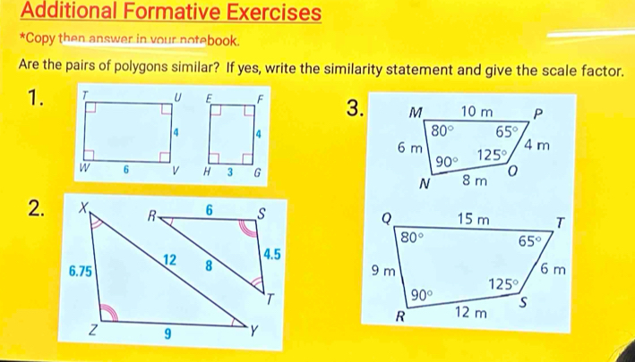 Additional Formative Exercises
*Copy then answer in vour notebook.
Are the pairs of polygons similar? If yes, write the similarity statement and give the scale factor.
1.  3.
2.