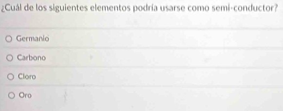 ¿Cuál de los siguientes elementos podría usarse como semi-conductor?
Germanio
Carbono
Cloro
Oro