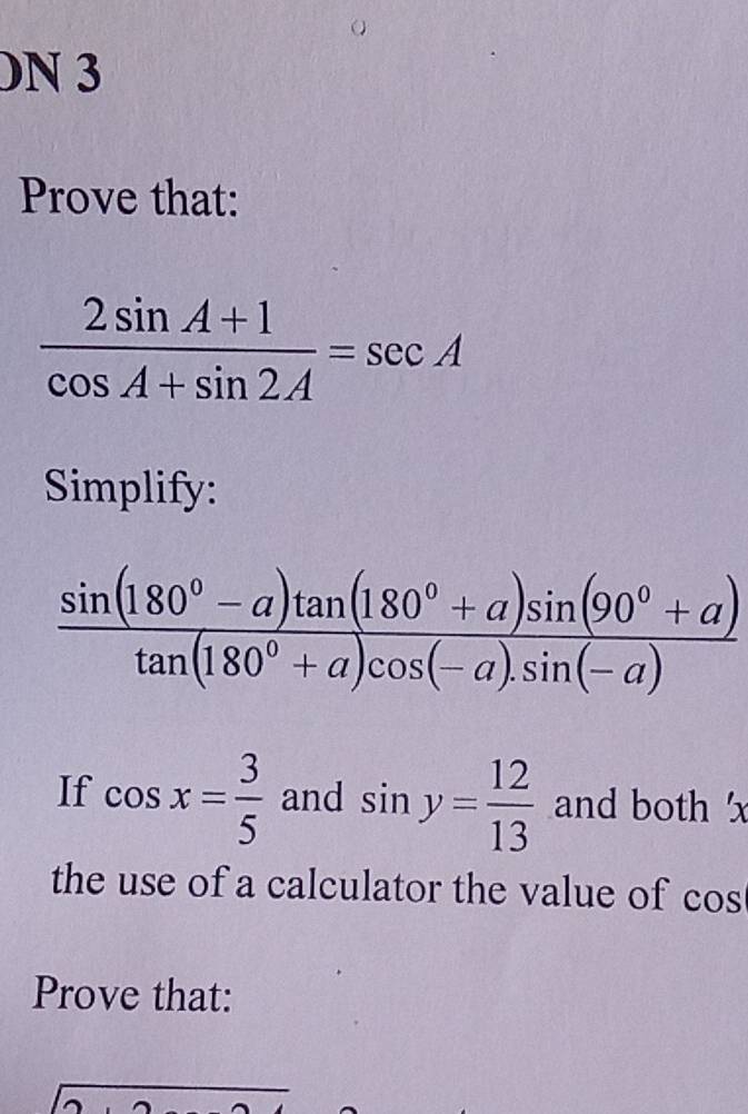 )N 3 
Prove that:
 (2sin A+1)/cos A+sin 2A =sec A
Simplify:
 (sin (180°-a)tan (180°+a)sin (90°+a))/tan (180°+a)cos (-a).sin (-a) 
If cos x= 3/5  and sin y= 12/13  and both ' x
the use of a calculator the value of cos
Prove that: