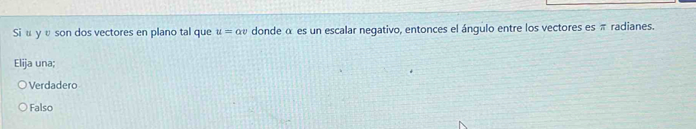 Si α y υ son dos vectores en plano tal que u=alpha v donde α es un escalar negativo, entonces el ángulo entre los vectores es π radianes.
Elija una;
Verdadero
Falso