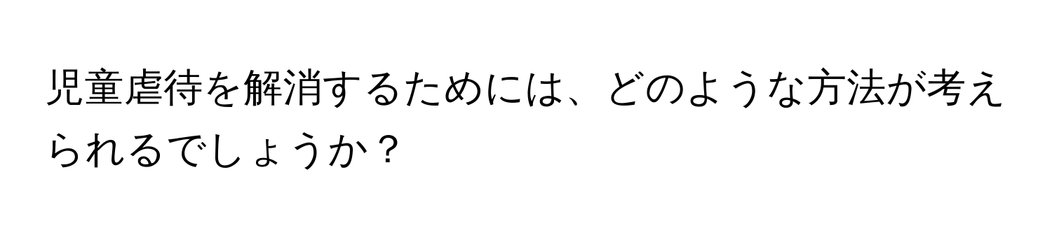 児童虐待を解消するためには、どのような方法が考えられるでしょうか？