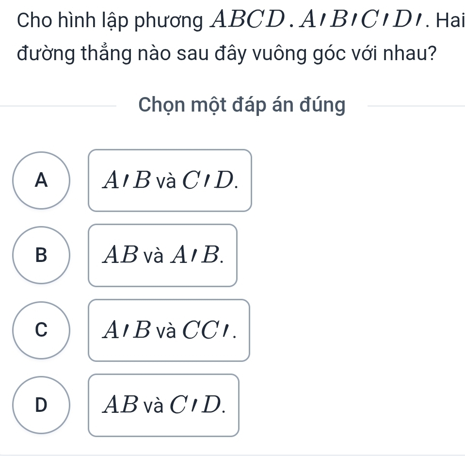 Cho hình lập phương ABCD.A n BICIDI . Hai
đường thẳng nào sau đây vuông góc với nhau?
Chọn một đáp án đúng
A A ' B và C 1 D.
B AB và A ' B.
C A1 B và CC 1.
D AB và CID