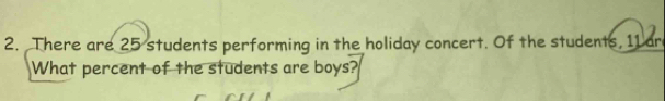 There are 25 students performing in the holiday concert. Of the students, 11 ar 
What percent of the students are boys?