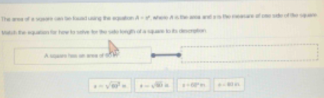 The area of a vysar saa te fouad using the eqsaton A=x^2 , where A is the arca and a is the measare of one side of the square
Matsh the equation for how to selve for the sito lorgth of a square to its descrotion
A. ccasrs has an aree of 50 Mr
a=sqrt(60^2)m s=sqrt(90)a s=60^2m a=00* 1