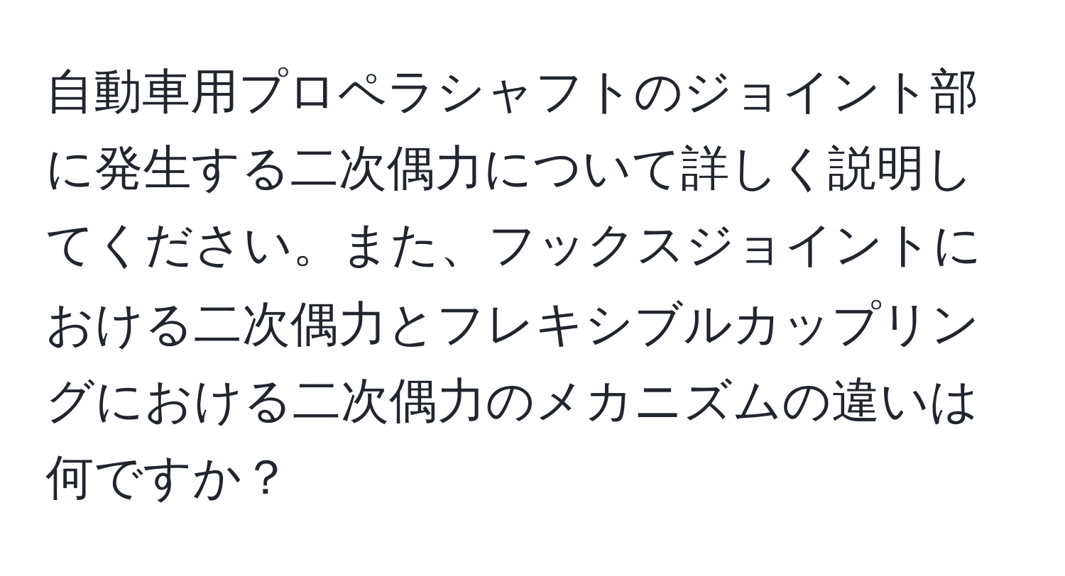 自動車用プロペラシャフトのジョイント部に発生する二次偶力について詳しく説明してください。また、フックスジョイントにおける二次偶力とフレキシブルカップリングにおける二次偶力のメカニズムの違いは何ですか？