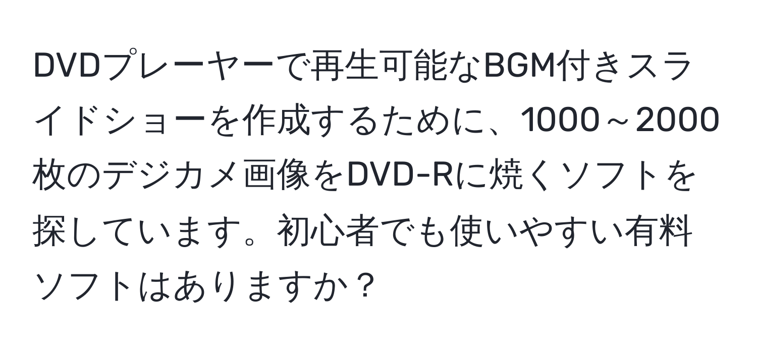 DVDプレーヤーで再生可能なBGM付きスライドショーを作成するために、1000～2000枚のデジカメ画像をDVD-Rに焼くソフトを探しています。初心者でも使いやすい有料ソフトはありますか？