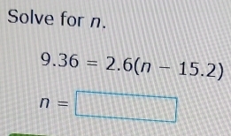 Solve for n.
9.36=2.6(n-15.2)
n=□