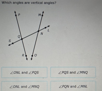 Which angles are vertical angles?
∠ ONL and ∠ PQS ∠ PQS and ∠ MNQ
∠ ONL and ∠ MNQ ∠ PQN and ∠ MNL