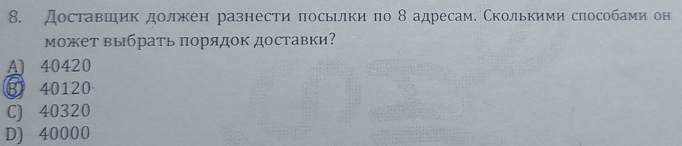 Доставшик должен разнести πосьлки πо 8 адресам. Сколькими слособами он
может выбрать πорядок доставки?
A) 40420
B 40120
C) 40320
D) 40000