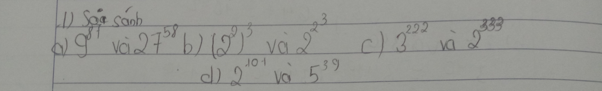 L1 Sag saob
9^(81) vei 27^(58) b) (2^2)^3 Va2^(23)
c) 3^(222) vá 2^(333)
dl) 2^(101) vèi 5^(39)