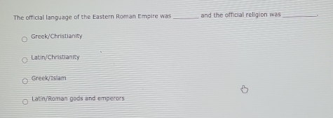 The official language of the Eastern Roman Empire was _and the official religion was_
Greek/Christianity
Latin/Christianity
Greek/Islam
Latin/Roman gods and emperors