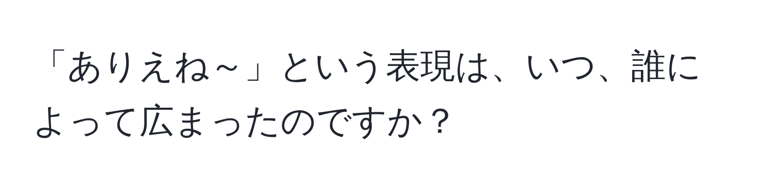 「ありえね～」という表現は、いつ、誰によって広まったのですか？