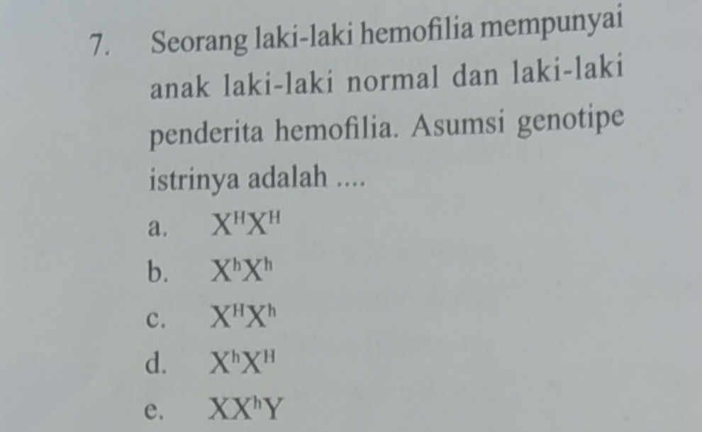 Seorang laki-laki hemofilia mempunyai
anak laki-laki normal dan laki-laki
penderita hemofilia. Asumsi genotipe
istrinya adalah ....
a. X^HX^H
b. X^hX^h
c. X^HX^h
d. X^hX^H
e. XX^hY