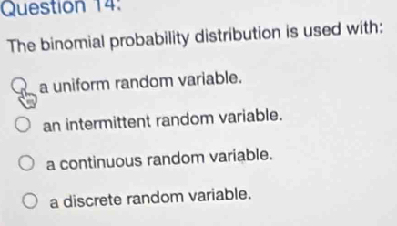 The binomial probability distribution is used with:
a uniform random variable.
an intermittent random variable.
a continuous random variable.
a discrete random variable.