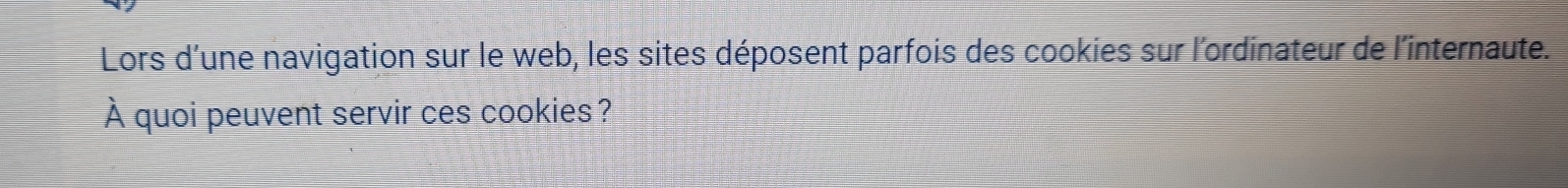 Lors d'une navigation sur le web, les sites déposent parfois des cookies sur l'ordinateur de l'internaute. 
À quoi peuvent servir ces cookies?