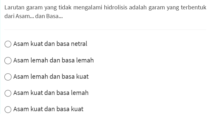 Larutan garam yang tidak mengalami hidrolisis adalah garam yang terbentuk
dari Asam... dan Basa...
Asam kuat dan basa netral
Asam lemah dan basa lemah
Asam lemah dan basa kuat
Asam kuat dan basa lemah
Asam kuat dan basa kuat