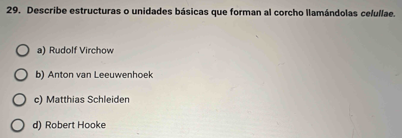 Describe estructuras o unidades básicas que forman al corcho llamándolas celullae.
a) Rudolf Virchow
b) Anton van Leeuwenhoek
c) Matthias Schleiden
d) Robert Hooke