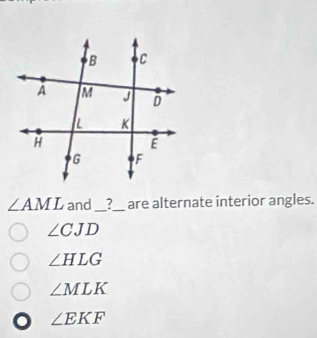 ∠ AML and __?__ are alternate interior angles.
∠ CJD
∠ HLG
∠ MLK
∠ EKF