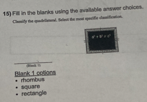 Fill in the blanks using the available answer choices. 
Classify the quadrilateral, Select the most specific classification.
a^3+b^3=c^3
: 
(Blank; 1) 
Blank 1 options 
rhombus 
square 
rectangle