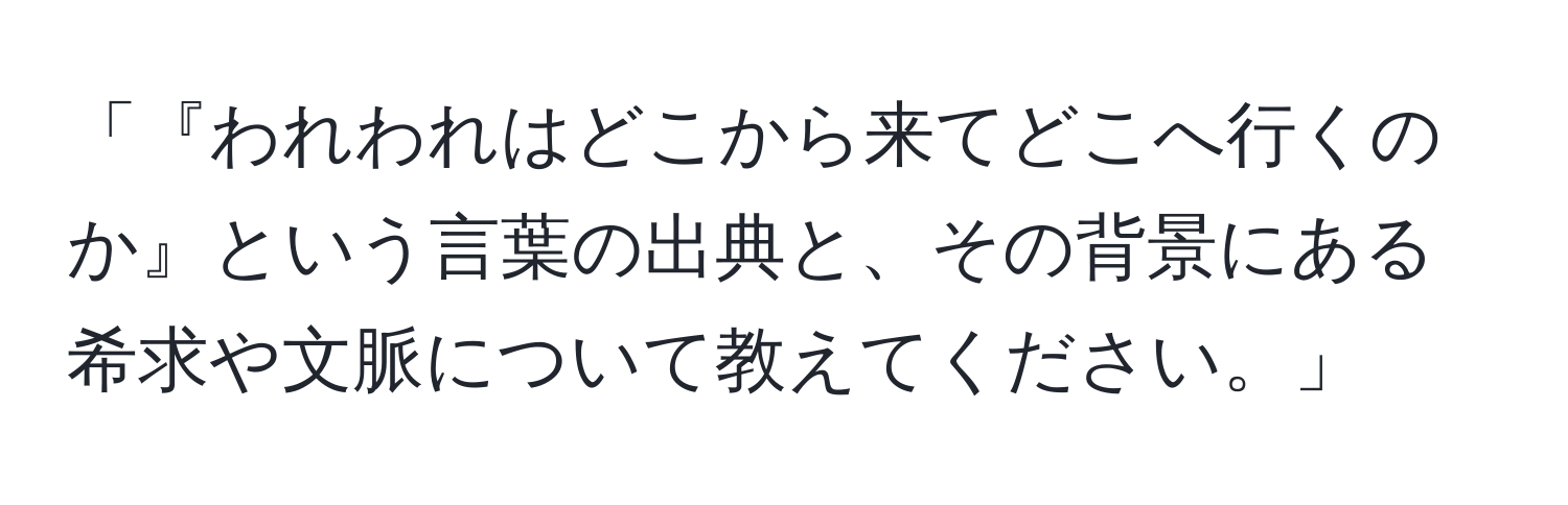 「『われわれはどこから来てどこへ行くのか』という言葉の出典と、その背景にある希求や文脈について教えてください。」