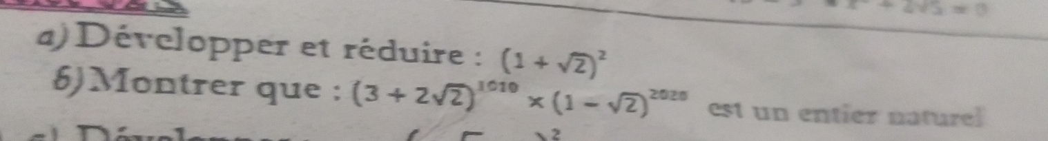 +4surd 2=0
a) Développer et réduire : (1+sqrt(2))^2
6)Montrer que : (3+2sqrt(2))^1010* (1-sqrt(2))^2020 est un entier naturel