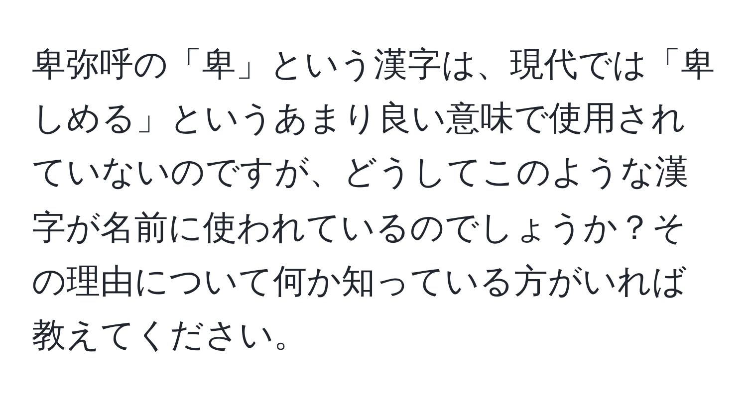 卑弥呼の「卑」という漢字は、現代では「卑しめる」というあまり良い意味で使用されていないのですが、どうしてこのような漢字が名前に使われているのでしょうか？その理由について何か知っている方がいれば教えてください。