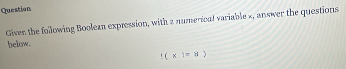 Question 
Given the following Boolean expression, with a numerical variable x, answer the questions 
below.!(* !=8)