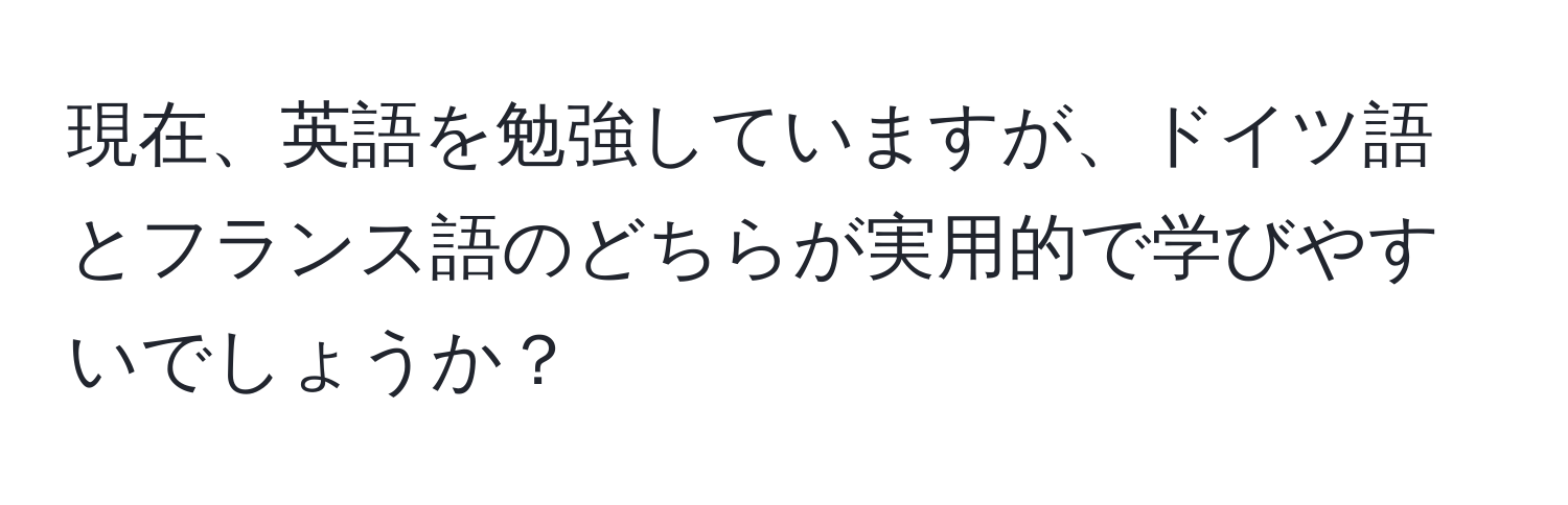 現在、英語を勉強していますが、ドイツ語とフランス語のどちらが実用的で学びやすいでしょうか？