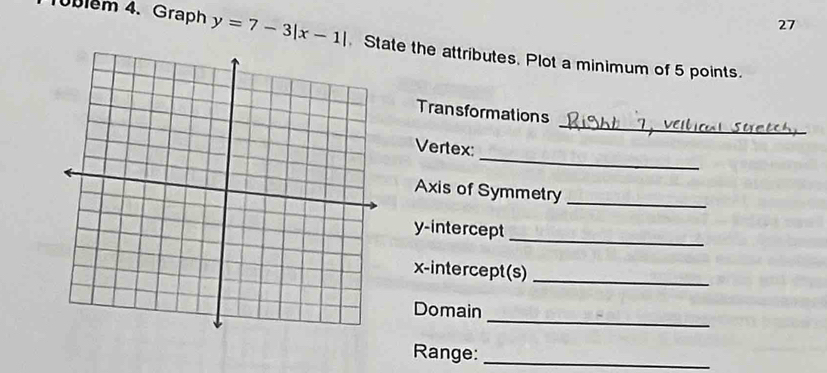 Tublem 4. Graph y=7-3|x-1| State the attributes. Plot a minimum of 5 points. 
_ 
Transformations 
_ 
Vertex: 
Axis of Symmetry_ 
_ 
y-intercept 
x-intercept (s)_ 
_ 
Domain 
Range:_