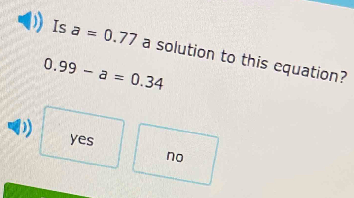 Is a=0.77 a solution to this equation?
0.99-a=0.34
yes
no