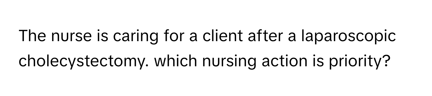 The nurse is caring for a client after a laparoscopic cholecystectomy. which nursing action is priority?