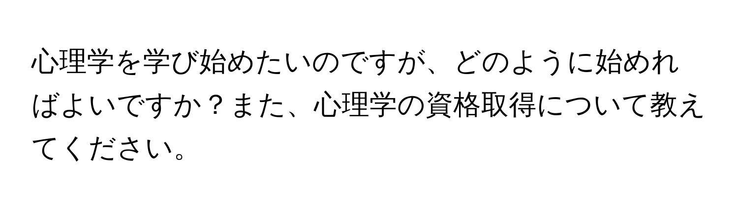 心理学を学び始めたいのですが、どのように始めればよいですか？また、心理学の資格取得について教えてください。