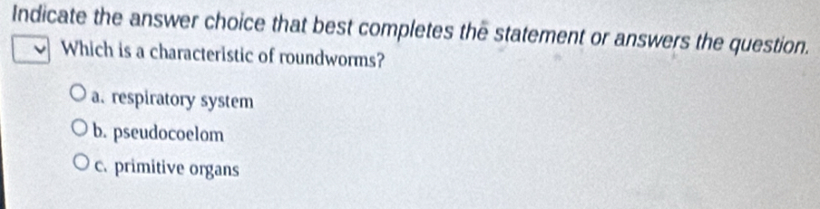 Indicate the answer choice that best completes the statement or answers the question.
Which is a characteristic of roundworms?
a. respiratory system
b. pseudocoelom
c. primitive organs