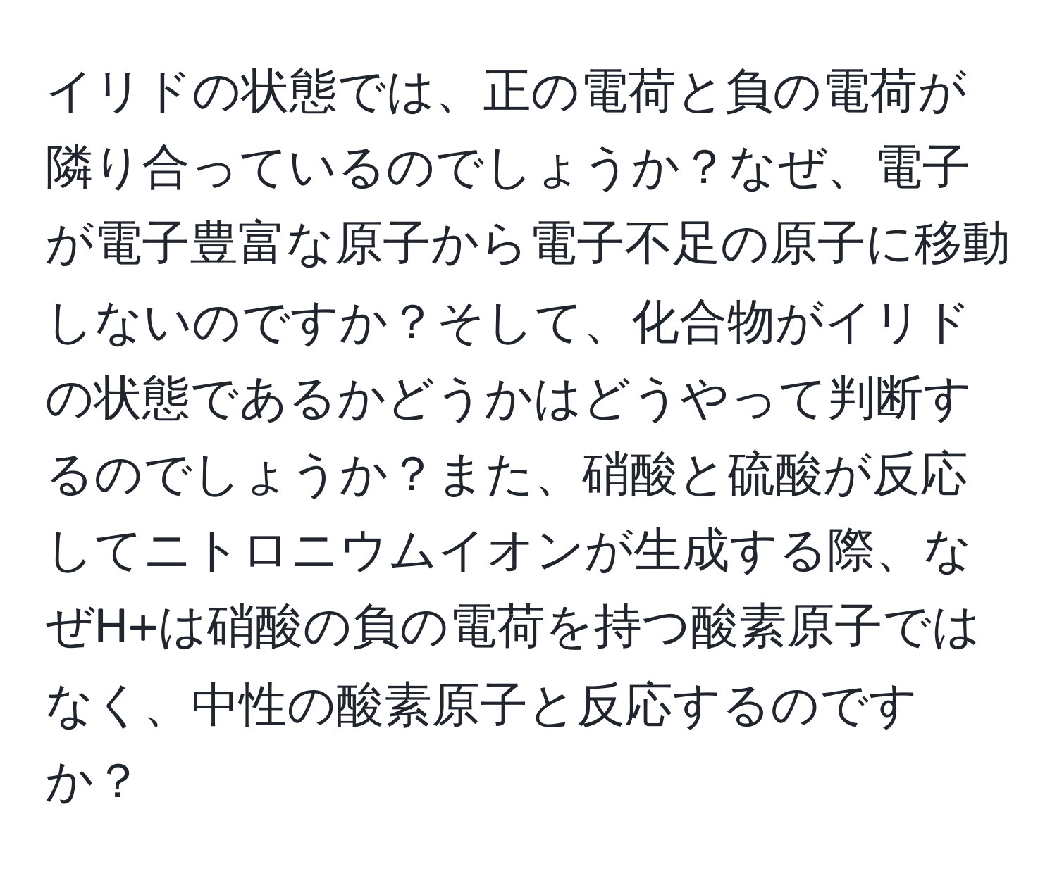 イリドの状態では、正の電荷と負の電荷が隣り合っているのでしょうか？なぜ、電子が電子豊富な原子から電子不足の原子に移動しないのですか？そして、化合物がイリドの状態であるかどうかはどうやって判断するのでしょうか？また、硝酸と硫酸が反応してニトロニウムイオンが生成する際、なぜH+は硝酸の負の電荷を持つ酸素原子ではなく、中性の酸素原子と反応するのですか？