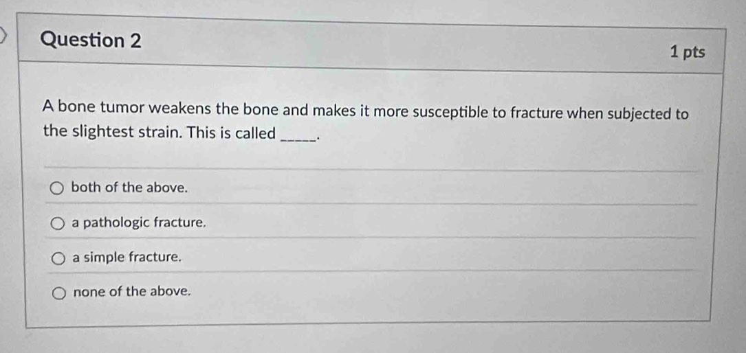 A bone tumor weakens the bone and makes it more susceptible to fracture when subjected to
the slightest strain. This is called __.
both of the above.
a pathologic fracture.
a simple fracture.
none of the above.