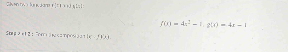 Given two functions f(x) and g(x).
f(x)=4x^2-1, g(x)=4x-1
Step 2 of 2 : Form the composition (gcirc f)(x).