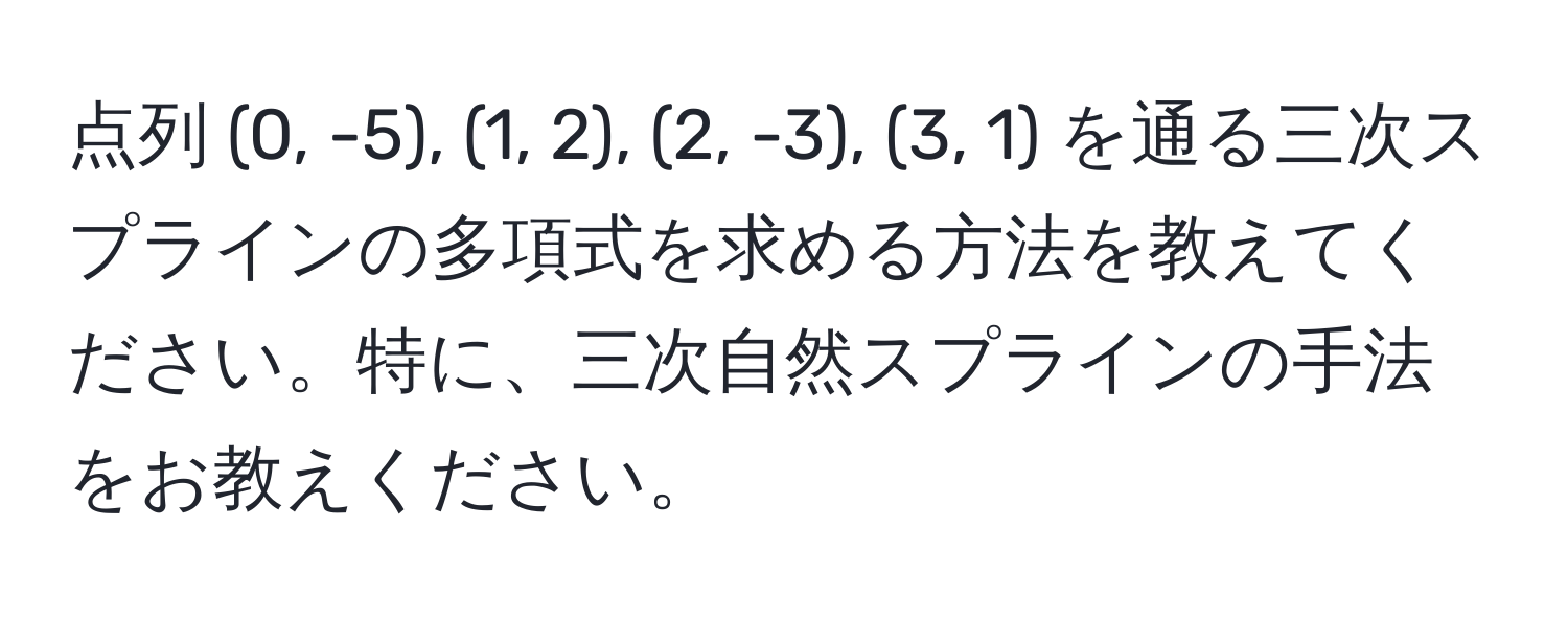 点列 (0, -5), (1, 2), (2, -3), (3, 1) を通る三次スプラインの多項式を求める方法を教えてください。特に、三次自然スプラインの手法をお教えください。